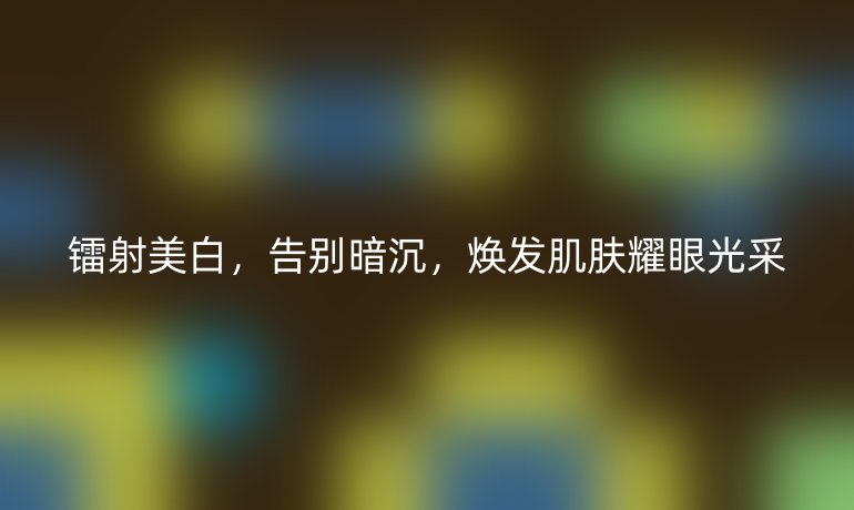 鐳射美白，告別暗沉，煥發(fā)肌膚耀眼光采