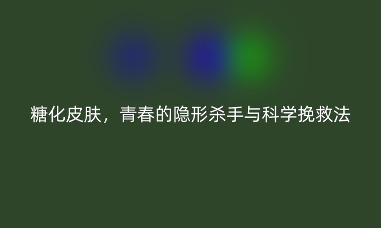 糖化皮膚，青春的隱形殺手與科學(xué)挽救法