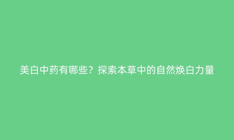 美白中藥有哪些?探索本草中的自然煥白力量