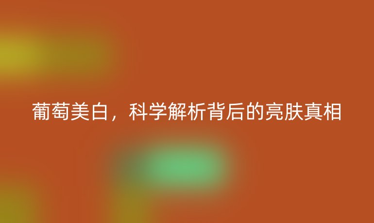 葡萄美白,科學解析背后的亮膚真相
